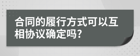 合同的履行方式可以互相協(xié)議確定嗎?