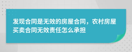 發(fā)現(xiàn)合同是無效的房屋合同，農(nóng)村房屋買賣合同無效責(zé)任怎么承擔(dān)