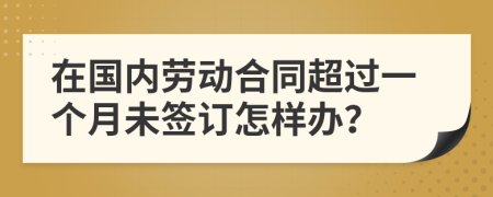 在國內(nèi)勞動合同超過一個月未簽訂怎樣辦？