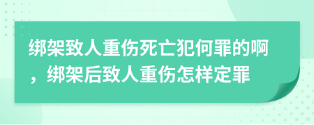 綁架致人重傷死亡犯何罪的啊，綁架后致人重傷怎樣定罪