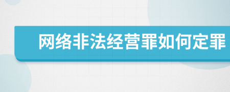 網(wǎng)絡(luò)非法經(jīng)營罪如何定罪
