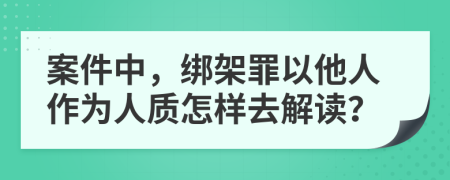 案件中，綁架罪以他人作為人質(zhì)怎樣去解讀？