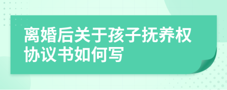 離婚后關于孩子撫養(yǎng)權協(xié)議書如何寫