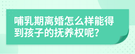 哺乳期離婚怎么樣能得到孩子的撫養(yǎng)權(quán)呢？