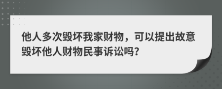他人多次毀壞我家財(cái)物，可以提出故意毀壞他人財(cái)物民事訴訟嗎？