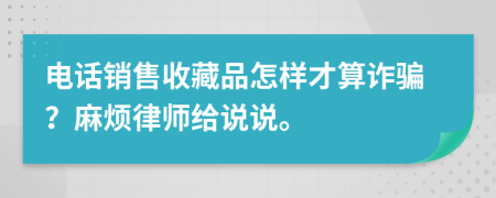 電話銷售收藏品怎樣才算詐騙？麻煩律師給說(shuō)說(shuō)。