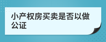 小產(chǎn)權(quán)房買賣是否以做公證