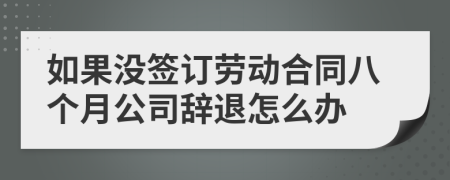 如果沒簽訂勞動合同八個月公司辭退怎么辦