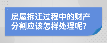 房屋拆遷過程中的財產(chǎn)分割應(yīng)該怎樣處理呢？