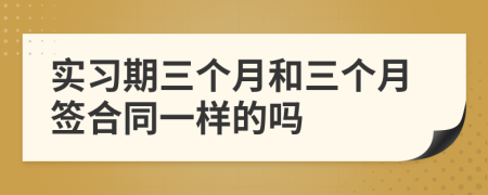 實習期三個月和三個月簽合同一樣的嗎