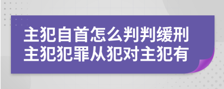 主犯自首怎么判判緩刑主犯犯罪從犯對主犯有