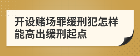 開設(shè)賭場罪緩刑犯怎樣能高出緩刑起點(diǎn)