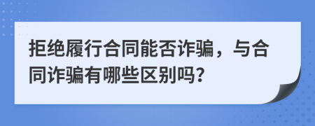 拒絕履行合同能否詐騙，與合同詐騙有哪些區(qū)別嗎？