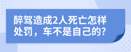 醉駕造成2人死亡怎樣處罰，車不是自己的?