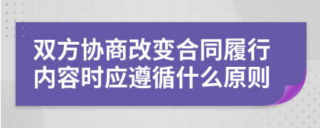 雙方協(xié)商改變合同履行內(nèi)容時(shí)應(yīng)遵循什么原則