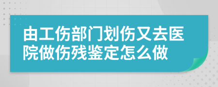 由工傷部門劃傷又去醫(yī)院做傷殘鑒定怎么做