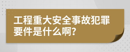 工程重大安全事故犯罪要件是什么啊？