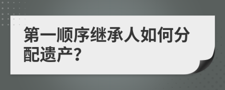 第一順序繼承人如何分配遺產(chǎn)？
