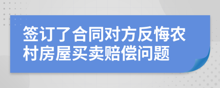 簽訂了合同對方反悔農(nóng)村房屋買賣賠償問題