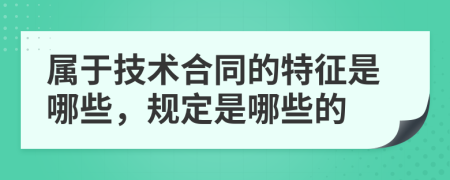 屬于技術(shù)合同的特征是哪些，規(guī)定是哪些的