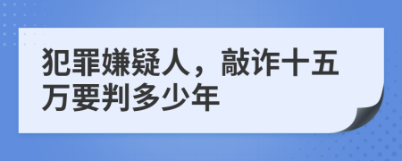 犯罪嫌疑人，敲詐十五萬要判多少年