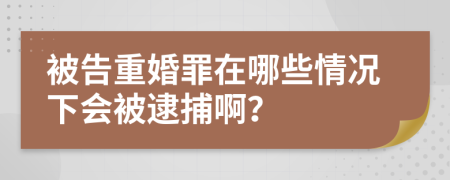 被告重婚罪在哪些情況下會被逮捕??？