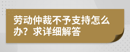 勞動仲裁不予支持怎么辦？求詳細解答