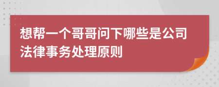想幫一個哥哥問下哪些是公司法律事務(wù)處理原則
