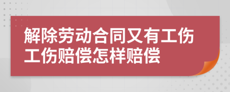 解除勞動合同又有工傷工傷賠償怎樣賠償