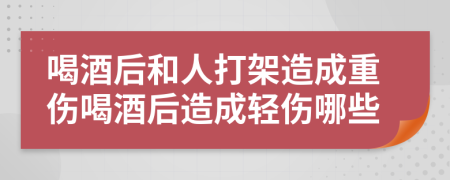喝酒后和人打架造成重傷喝酒后造成輕傷哪些
