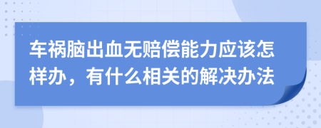 車(chē)禍腦出血無(wú)賠償能力應(yīng)該怎樣辦，有什么相關(guān)的解決辦法
