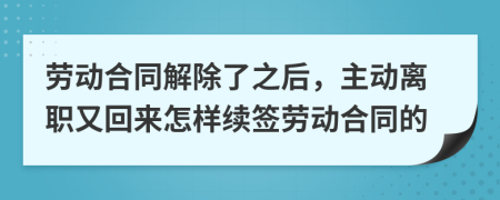 勞動(dòng)合同解除了之后，主動(dòng)離職又回來(lái)怎樣續(xù)簽勞動(dòng)合同的