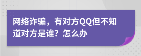 網(wǎng)絡(luò)詐騙，有對(duì)方QQ但不知道對(duì)方是誰(shuí)？怎么辦