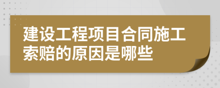 建設(shè)工程項(xiàng)目合同施工索賠的原因是哪些