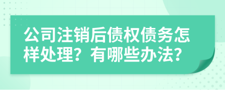 公司注銷后債權(quán)債務(wù)怎樣處理？有哪些辦法？