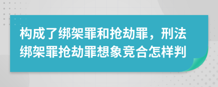構(gòu)成了綁架罪和搶劫罪，刑法綁架罪搶劫罪想象競(jìng)合怎樣判