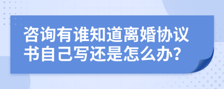 咨詢有誰知道離婚協(xié)議書自己寫還是怎么辦？