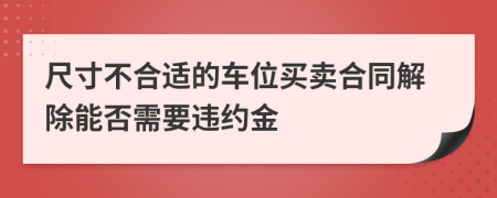尺寸不合適的車位買賣合同解除能否需要違約金