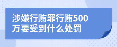 涉嫌行賄罪行賄500萬要受到什么處罰