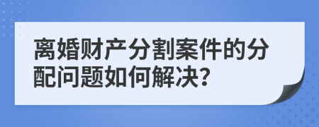 離婚財(cái)產(chǎn)分割案件的分配問(wèn)題如何解決？