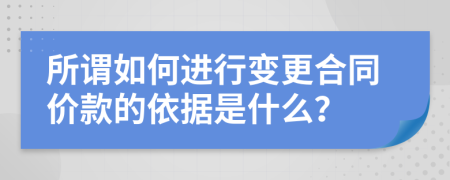所謂如何進行變更合同價款的依據(jù)是什么？