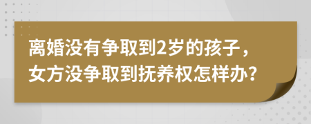 離婚沒有爭取到2歲的孩子，女方?jīng)]爭取到撫養(yǎng)權(quán)怎樣辦？