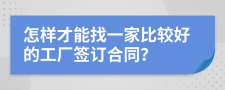 怎樣才能找一家比較好的工廠簽訂合同？