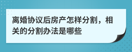 離婚協(xié)議后房產(chǎn)怎樣分割，相關(guān)的分割辦法是哪些