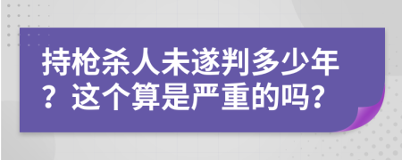持槍殺人未遂判多少年？這個(gè)算是嚴(yán)重的嗎？