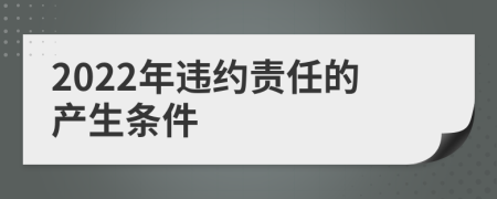 2022年違約責(zé)任的產(chǎn)生條件