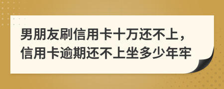 男朋友刷信用卡十萬還不上，信用卡逾期還不上坐多少年牢