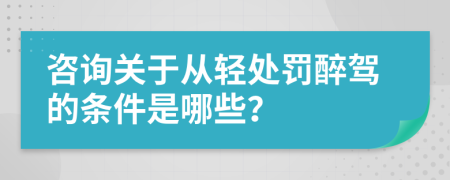 咨詢關于從輕處罰醉駕的條件是哪些？