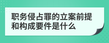 職務侵占罪的立案前提和構成要件是什么
