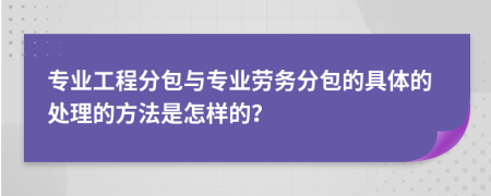 專業(yè)工程分包與專業(yè)勞務(wù)分包的具體的處理的方法是怎樣的?